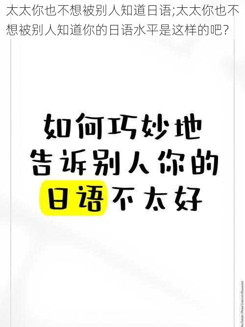 太太你也不想被别人知道日语;太太你也不想被别人知道你的日语水平是这样的吧？