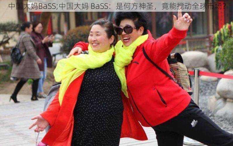 中国大妈BaSS;中国大妈 BaSS：是何方神圣，竟能搅动全球市场？