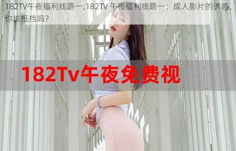 182TV午夜福利线路一;182TV 午夜福利线路一：成人影片的诱惑，你能抵挡吗？