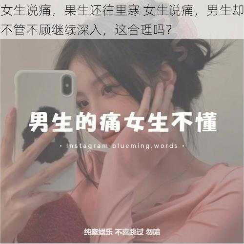 女生说痛，果生还往里寒 女生说痛，男生却不管不顾继续深入，这合理吗？