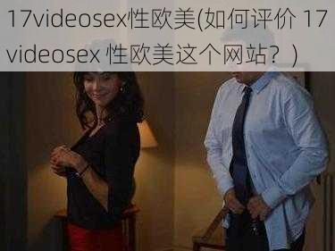 17videosex性欧美(如何评价 17videosex 性欧美这个网站？)