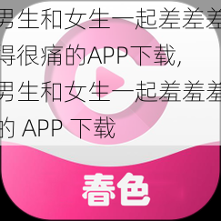 男生和女生一起差差差得很痛的APP下载,男生和女生一起羞羞羞的 APP 下载