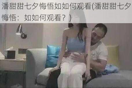 潘甜甜七夕悔悟如如何观看(潘甜甜七夕悔悟：如如何观看？)