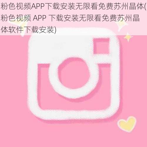 粉色视频APP下载安装无限看免费苏州晶体(粉色视频 APP 下载安装无限看免费苏州晶体软件下载安装)