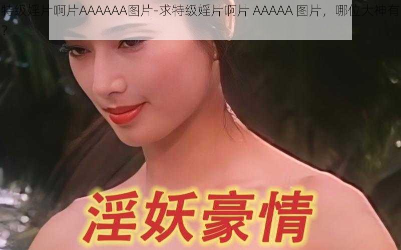 特级婬片啊片AAAAAA图片-求特级婬片啊片 AAAAA 图片，哪位大神有？