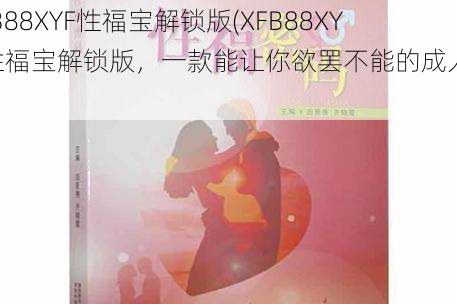 XFB88XYF性福宝解锁版(XFB88XYF 性福宝解锁版，一款能让你欲罢不能的成人应用)