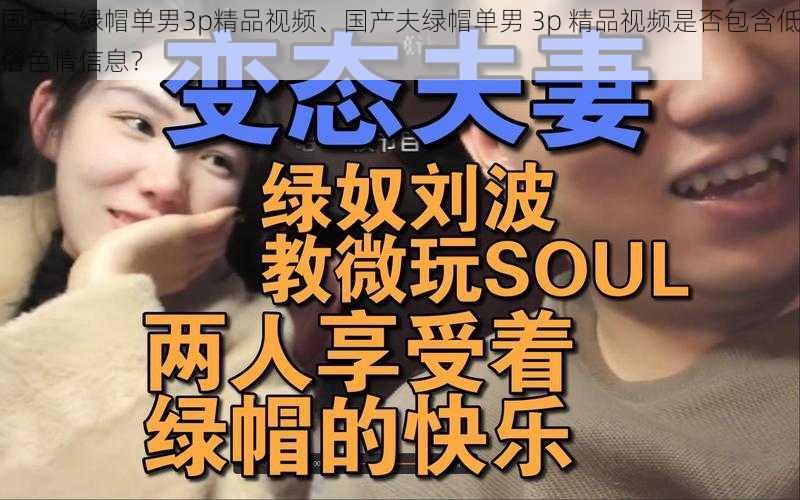 国产夫绿帽单男3p精品视频、国产夫绿帽单男 3p 精品视频是否包含低俗色情信息？