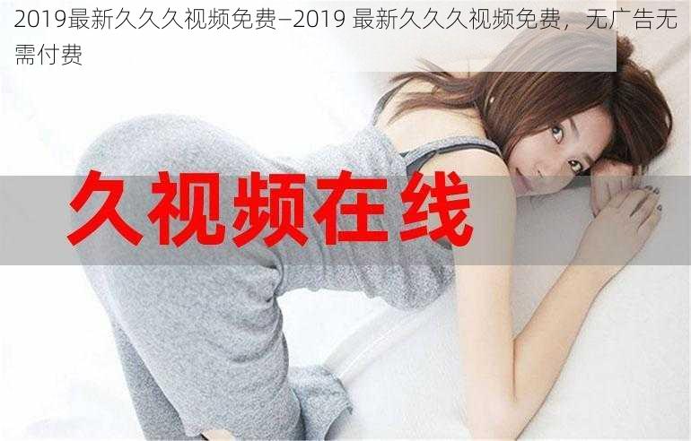 2019最新久久久视频免费—2019 最新久久久视频免费，无广告无需付费