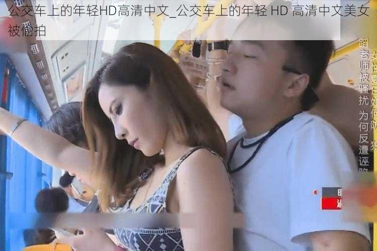 公交车上的年轻HD高清中文_公交车上的年轻 HD 高清中文美女被偷拍