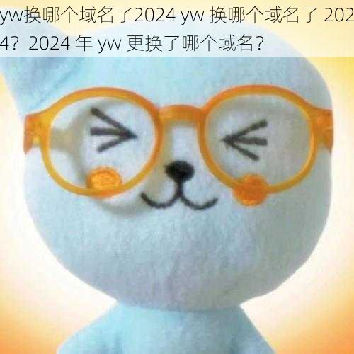 yw换哪个域名了2024 yw 换哪个域名了 2024？2024 年 yw 更换了哪个域名？