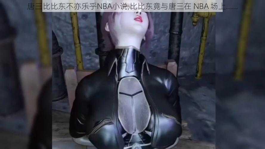 唐三比比东不亦乐乎NBA小说,比比东竟与唐三在 NBA 场上……