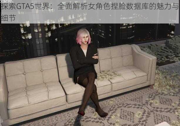 探索GTA5世界：全面解析女角色捏脸数据库的魅力与细节