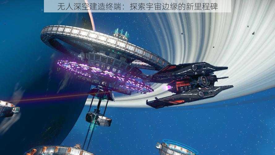 无人深空建造终端：探索宇宙边缘的新里程碑