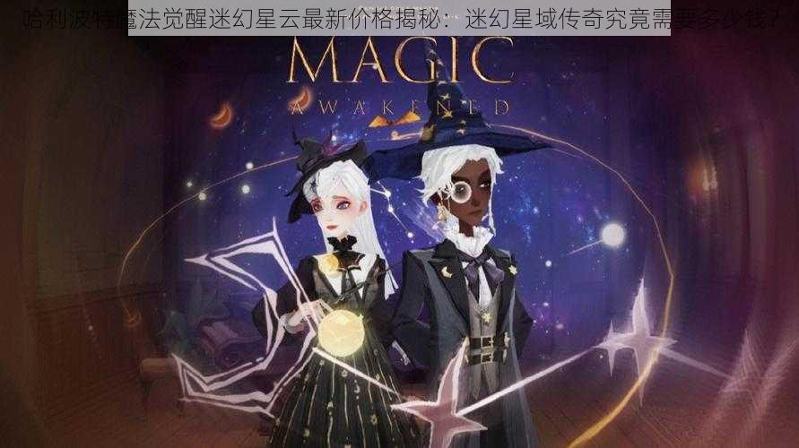 哈利波特魔法觉醒迷幻星云最新价格揭秘：迷幻星域传奇究竟需要多少钱？