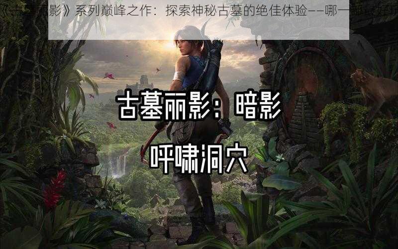 《古墓丽影》系列巅峰之作：探索神秘古墓的绝佳体验——哪一部最好玩？